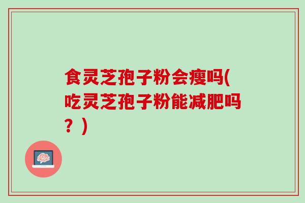 食灵芝孢子粉会瘦吗(吃灵芝孢子粉能减肥吗？)