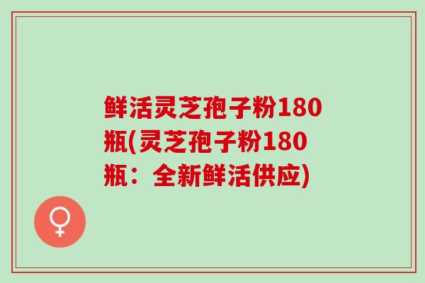 鲜活灵芝孢子粉180瓶(灵芝孢子粉180瓶：全新鲜活供应)