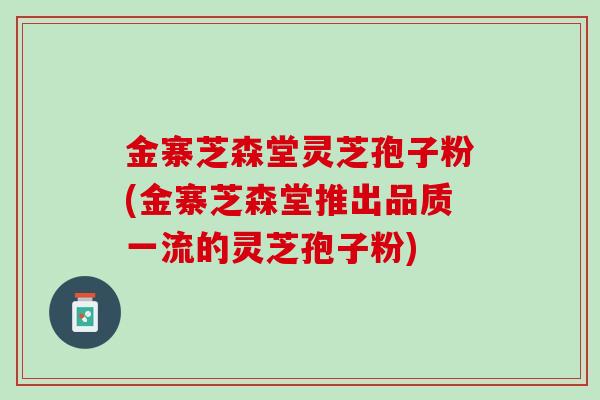 金寨芝森堂灵芝孢子粉(金寨芝森堂推出品质一流的灵芝孢子粉) 金寨芝森堂灵芝孢子粉(金寨芝森堂推出品质一流的灵芝孢子粉)