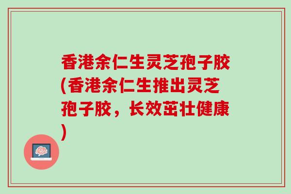 香港余仁生灵芝孢子胶(香港余仁生推出灵芝孢子胶，长效茁壮健康)