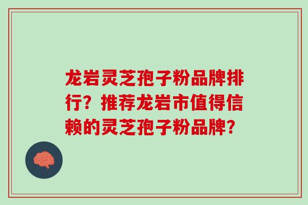 龙岩灵芝孢子粉品牌排行？推荐龙岩市值得信赖的灵芝孢子粉品牌？