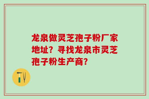 龙泉做灵芝孢子粉厂家地址？寻找龙泉市灵芝孢子粉生产商？