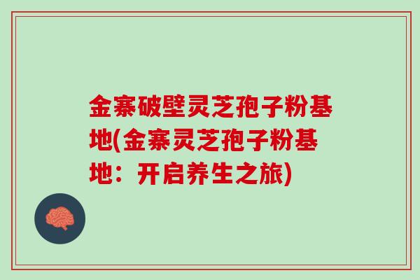 金寨破壁灵芝孢子粉基地(金寨灵芝孢子粉基地：开启养生之旅)