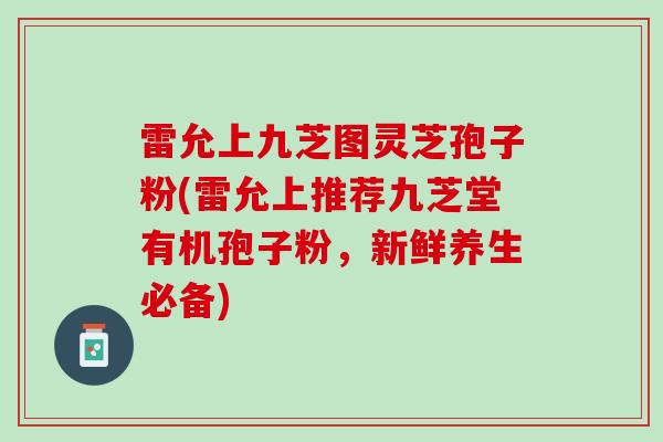 雷允上九芝图灵芝孢子粉(雷允上推荐九芝堂有机孢子粉，新鲜养生必备)