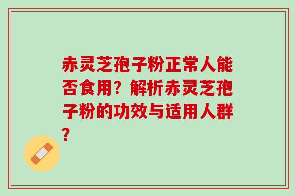 赤灵芝孢子粉正常人能否食用？解析赤灵芝孢子粉的功效与适用人群？