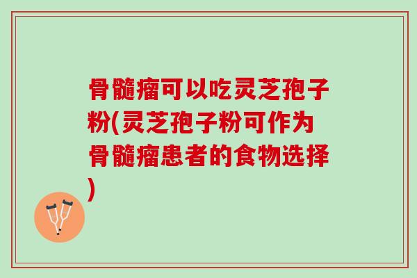骨髓瘤可以吃灵芝孢子粉(灵芝孢子粉可作为骨髓瘤患者的食物选择)