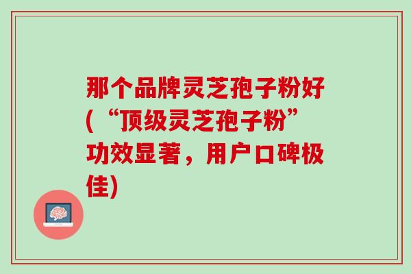 那个品牌灵芝孢子粉好(“顶级灵芝孢子粉”功效显著，用户口碑极佳)