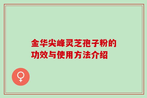 金华尖峰灵芝孢子粉的功效与使用方法介绍 金华尖峰灵芝孢子粉的功效与使用方法介绍