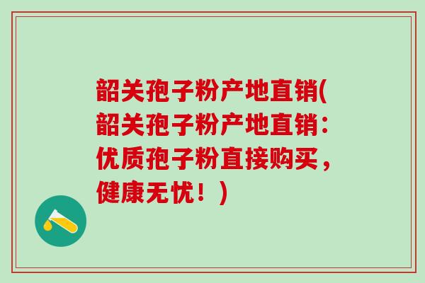韶关孢子粉产地直销(韶关孢子粉产地直销：优质孢子粉直接购买，健康无忧！)