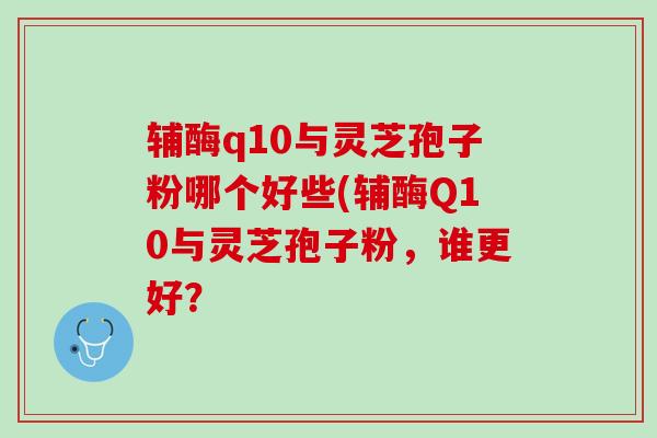 辅酶q10与灵芝孢子粉哪个好些(辅酶Q10与灵芝孢子粉，谁更好？