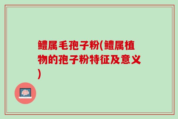 鳢属毛孢子粉(鳢属植物的孢子粉特征及意义)