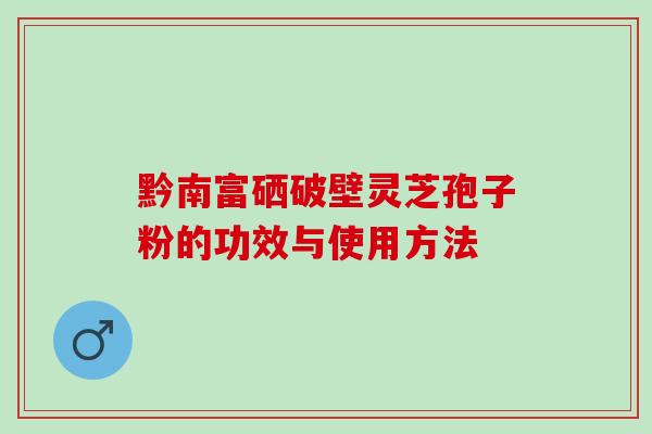 黔南富硒破壁灵芝孢子粉的功效与使用方法