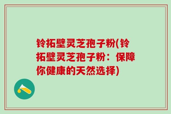 铃拓壁灵芝孢子粉(铃拓壁灵芝孢子粉：保障你健康的天然选择)