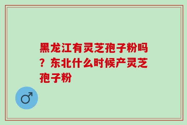 黑龙江有灵芝孢子粉吗？东北什么时候产灵芝孢子粉
