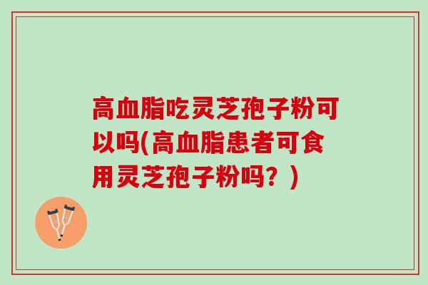 高血脂吃灵芝孢子粉可以吗(高血脂患者可食用灵芝孢子粉吗？)