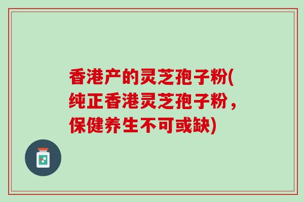 香港产的灵芝孢子粉(纯正香港灵芝孢子粉，保健养生不可或缺)