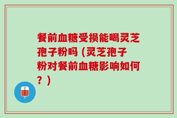 餐前受损能喝灵芝孢子粉吗 (灵芝孢子粉对餐前影响如何？)