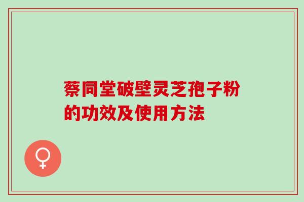 蔡同堂破壁灵芝孢子粉的功效及使用方法