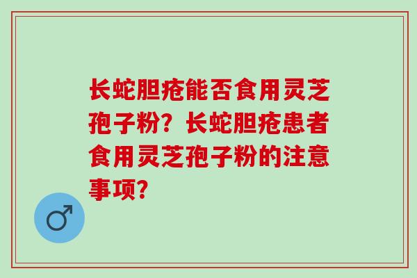 长蛇胆疮能否食用灵芝孢子粉？长蛇胆疮患者食用灵芝孢子粉的注意事项？