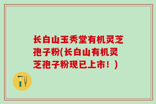 长白山玉秀堂有机灵芝孢子粉(长白山有机灵芝孢子粉现已上市!) 长白山玉秀堂有机灵芝孢子粉(长白山有机灵芝孢子粉现已上市!)