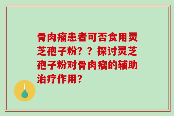 骨肉瘤患者可否食用灵芝孢子粉？？探讨灵芝孢子粉对骨肉瘤的辅助治疗作用？