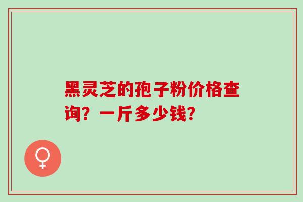 黑灵芝的孢子粉价格查询？一斤多少钱？