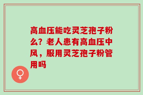 高能吃灵芝孢子粉么?老人患有高中风,服用灵芝孢子粉管用吗 高能吃灵芝孢子粉么?老人患有高中风,服用灵芝孢子粉管用吗