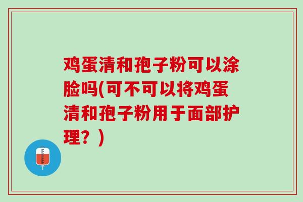 鸡蛋清和孢子粉可以涂脸吗(可不可以将鸡蛋清和孢子粉用于面部护理?) 鸡蛋清和孢子粉可以涂脸吗(可不可以将鸡蛋清和孢子粉用于面部护理?)