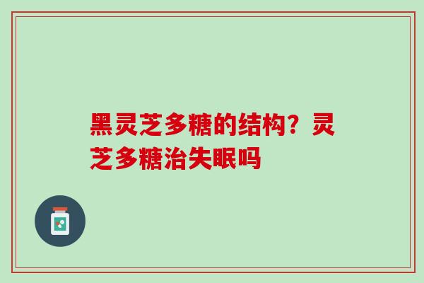 黑灵芝多糖的结构?灵芝多糖吗 黑灵芝多糖的结构?灵芝多糖吗