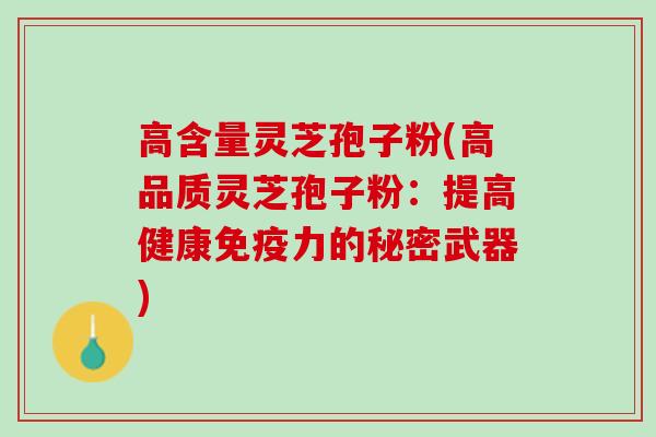 高含量灵芝孢子粉(高品质灵芝孢子粉：提高健康免疫力的秘密武器)