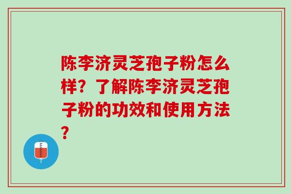 陈李济灵芝孢子粉怎么样？了解陈李济灵芝孢子粉的功效和使用方法？