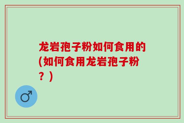 龙岩孢子粉如何食用的(如何食用龙岩孢子粉?) 龙岩孢子粉如何食用的(如何食用龙岩孢子粉?)