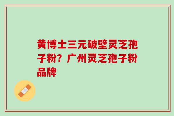 黄博士三元破壁灵芝孢子粉？广州灵芝孢子粉品牌