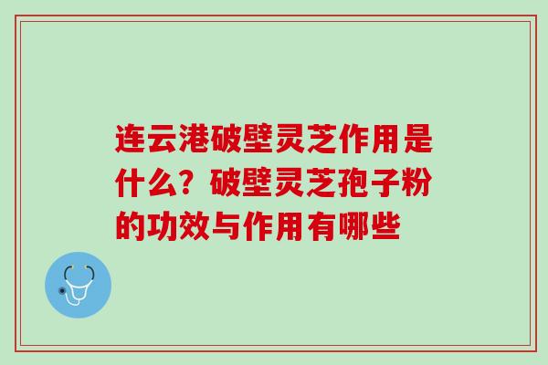 连云港破壁灵芝作用是什么？破壁灵芝孢子粉的功效与作用有哪些