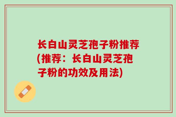 长白山灵芝孢子粉推荐(推荐:长白山灵芝孢子粉的功效及用法) 长白山灵芝孢子粉推荐(推荐:长白山灵芝孢子粉的功效及用法)