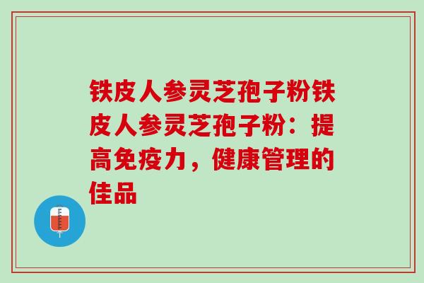铁皮人参灵芝孢子粉铁皮人参灵芝孢子粉：提高免疫力，健康管理的佳品