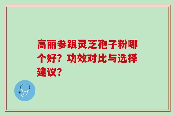 高丽参跟灵芝孢子粉哪个好？功效对比与选择建议？