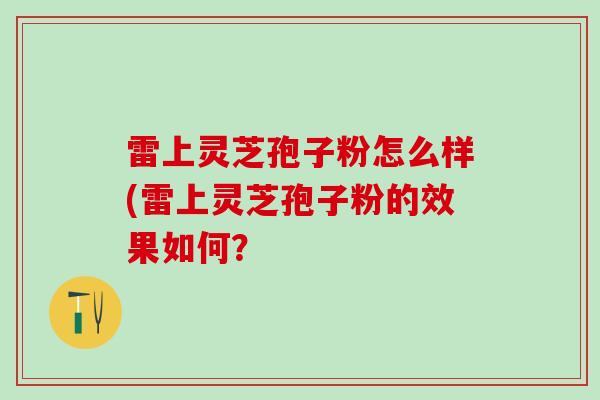 雷上灵芝孢子粉怎么样(雷上灵芝孢子粉的效果如何？