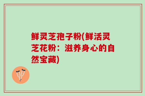 鲜灵芝孢子粉(鲜活灵芝花粉：滋养身心的自然宝藏)