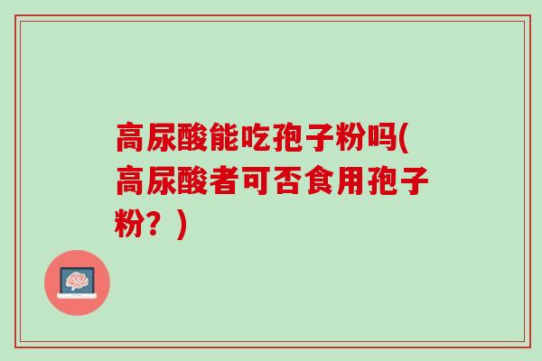 高尿酸能吃孢子粉吗(高尿酸者可否食用孢子粉？)