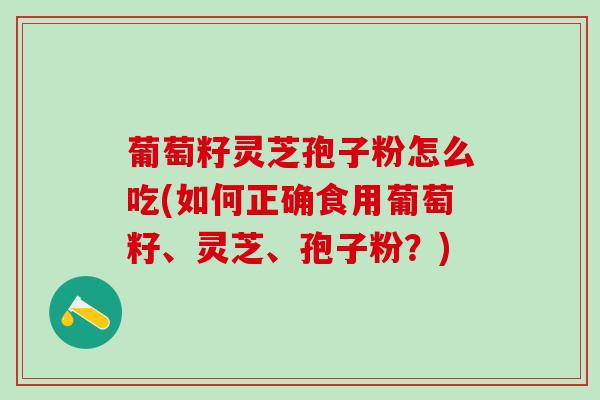 葡萄籽灵芝孢子粉怎么吃(如何正确食用葡萄籽、灵芝、孢子粉？)