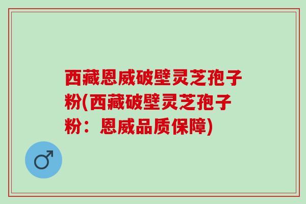 西藏恩威破壁灵芝孢子粉(西藏破壁灵芝孢子粉：恩威品质保障)