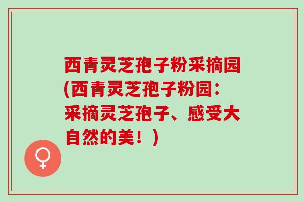 西青灵芝孢子粉采摘园(西青灵芝孢子粉园：采摘灵芝孢子、感受大自然的美！)
