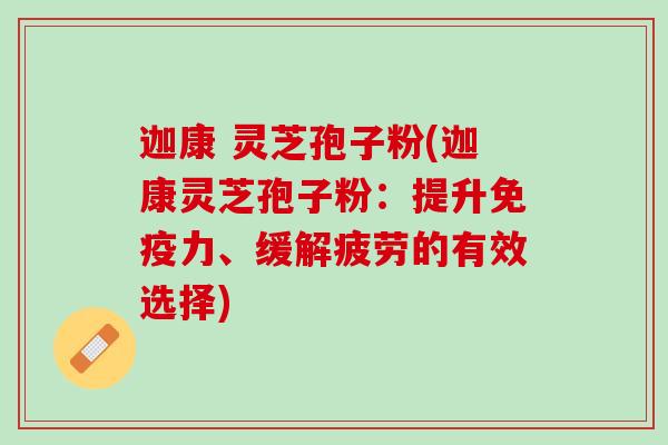 迦康 灵芝孢子粉(迦康灵芝孢子粉：提升免疫力、缓解疲劳的有效选择)