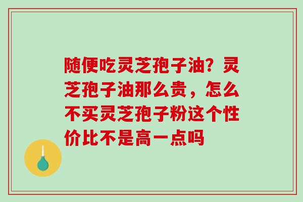 随便吃灵芝孢子油？灵芝孢子油那么贵，怎么不买灵芝孢子粉这个性价比不是高一点吗