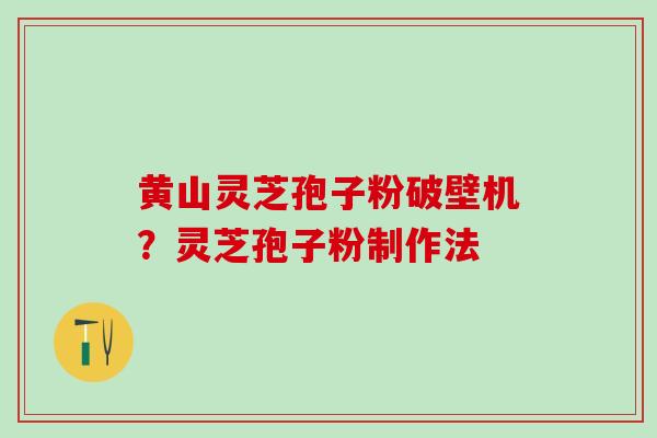 黄山灵芝孢子粉破壁机？灵芝孢子粉制作法