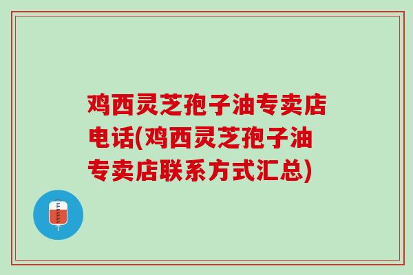 鸡西灵芝孢子油专卖店电话(鸡西灵芝孢子油专卖店联系方式汇总) 鸡西灵芝孢子油专卖店电话(鸡西灵芝孢子油专卖店联系方式汇总)