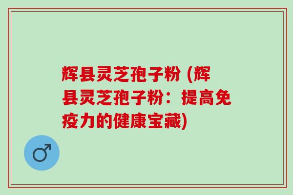 辉县灵芝孢子粉 (辉县灵芝孢子粉：提高免疫力的健康宝藏)