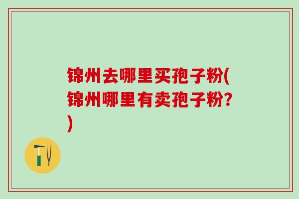 锦州去哪里买孢子粉(锦州哪里有卖孢子粉？)