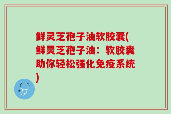 鲜灵芝孢子油软胶囊(鲜灵芝孢子油：软胶囊助你轻松强化免疫系统)